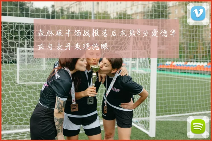 森林狼半场战报落后灰熊8分爱德华兹与麦丹表现抢眼