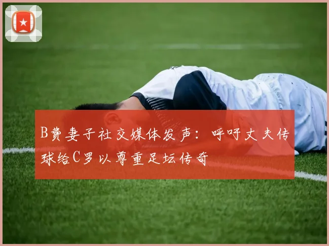 B费妻子社交媒体发声：呼吁丈夫传球给C罗以尊重足坛传奇