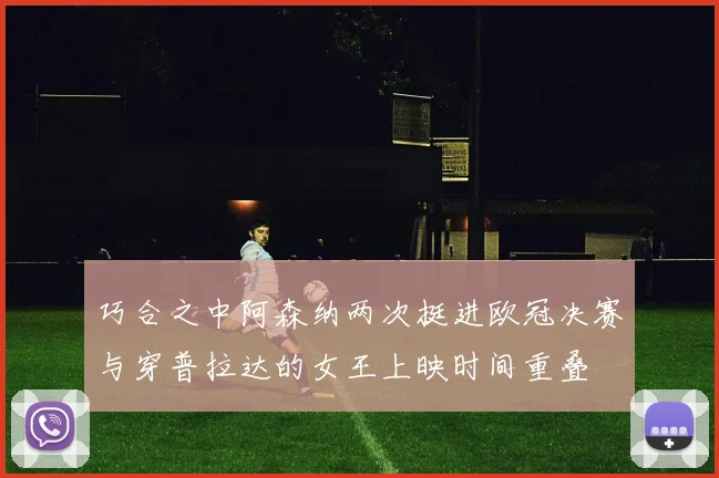 巧合之中阿森纳两次挺进欧冠决赛与穿普拉达的女王上映时间重叠
