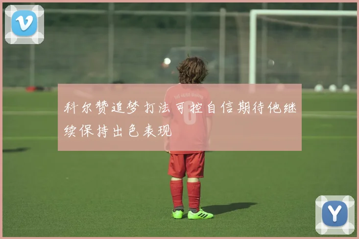 科尔赞追梦打法可控自信期待他继续保持出色表现