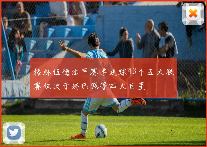 格林伍德法甲赛季进球43个五大联赛仅次于姆巴佩等四大巨星