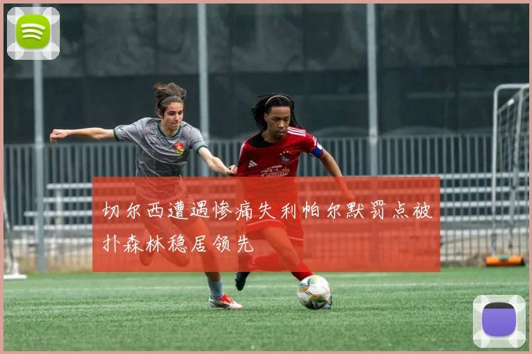 切尔西遭遇惨痛失利帕尔默罚点被扑森林稳居领先