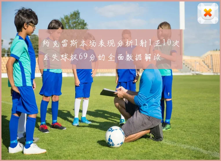 约克雷斯本场表现分析1射1正10次丢失球权69分的全面数据解读