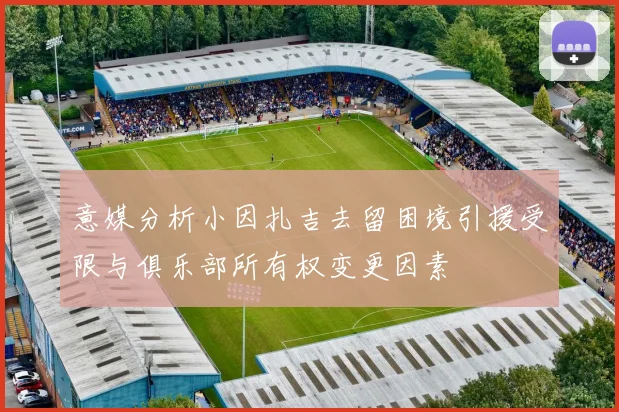 意媒分析小因扎吉去留困境引援受限与俱乐部所有权变更因素