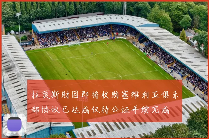 拉莫斯财团即将收购塞维利亚俱乐部协议已达成仅待公证手续完成