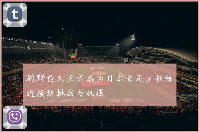 狩野伦久正式成为日本女足主教练迎接新挑战与机遇