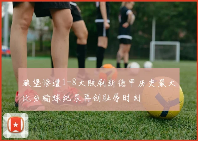 狼堡惨遭1-8大败刷新德甲历史最大比分输球纪录再创耻辱时刻