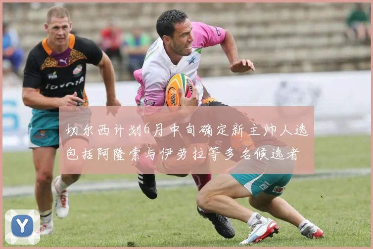 切尔西计划6月中旬确定新主帅人选包括阿隆索与伊劳拉等多名候选者