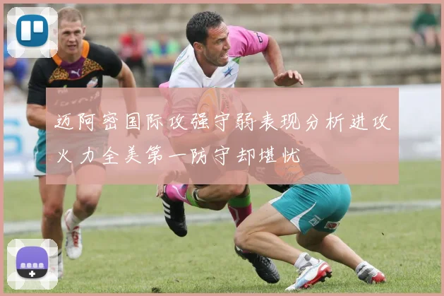 迈阿密国际攻强守弱表现分析进攻火力全美第一防守却堪忧