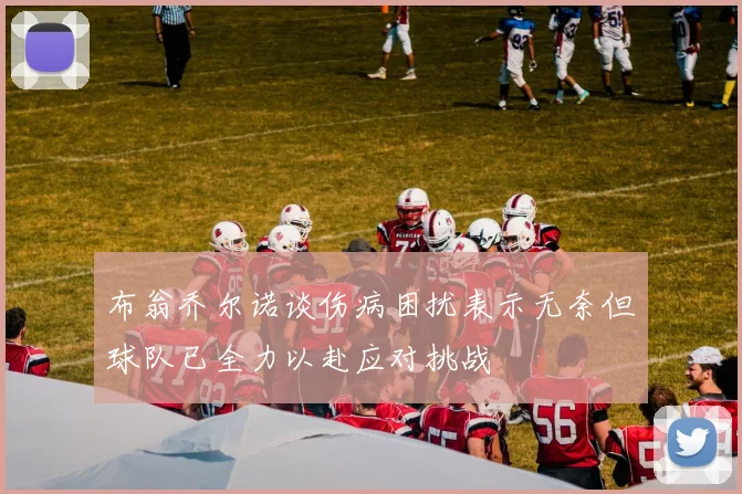 布翁乔尔诺谈伤病困扰表示无奈但球队已全力以赴应对挑战
