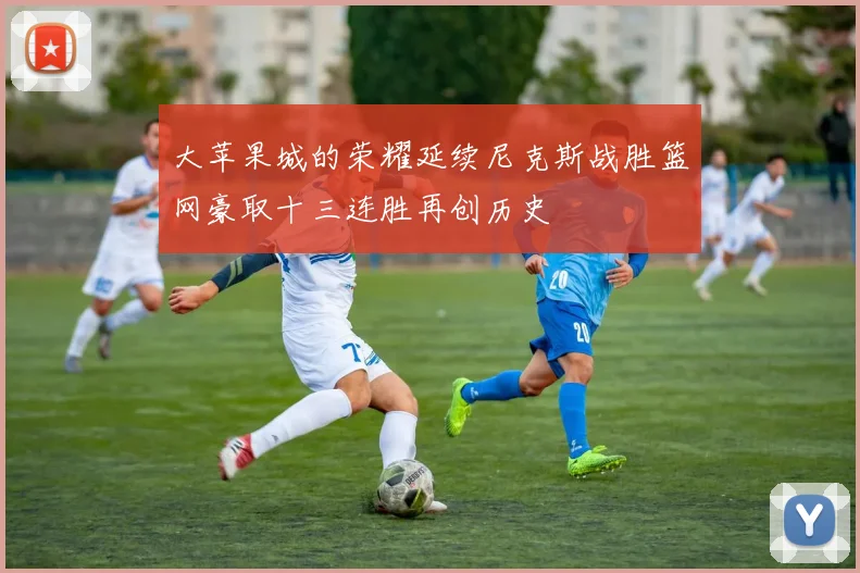 大苹果城的荣耀延续尼克斯战胜篮网豪取十三连胜再创历史