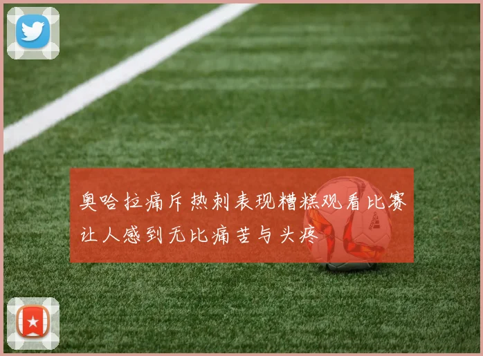 奥哈拉痛斥热刺表现糟糕观看比赛让人感到无比痛苦与头疼