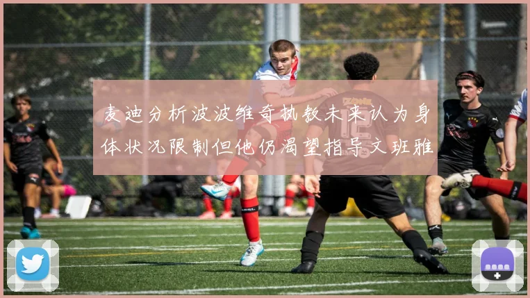 麦迪分析波波维奇执教未来认为身体状况限制但他仍渴望指导文班雅马
