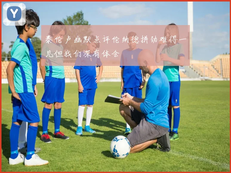 泰伦卢幽默点评伦纳德拼劲难得一见但我们深有体会