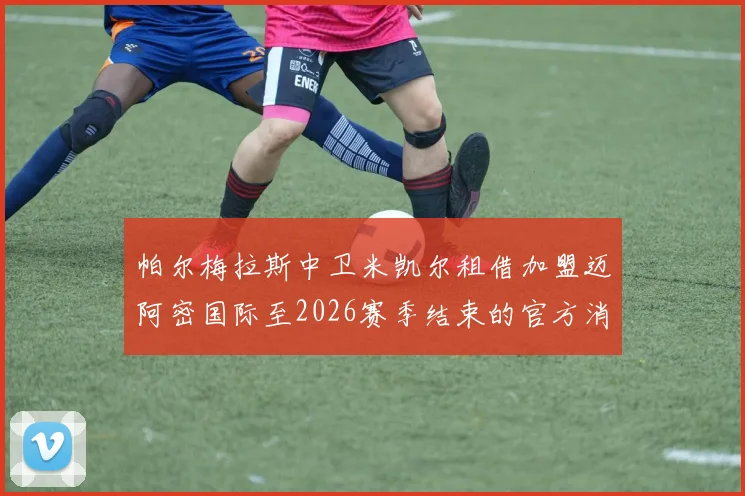 帕尔梅拉斯中卫米凯尔租借加盟迈阿密国际至2026赛季结束的官方消息