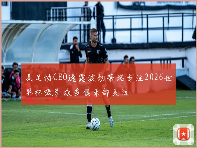 美足协CEO透露波切蒂诺专注2026世界杯吸引众多俱乐部关注
