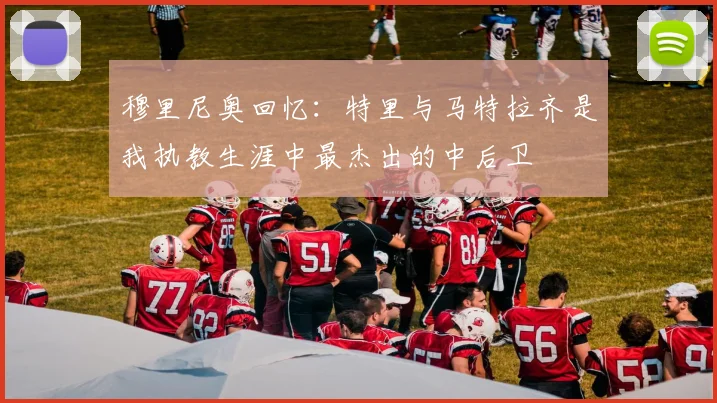 穆里尼奥回忆：特里与马特拉齐是我执教生涯中最杰出的中后卫