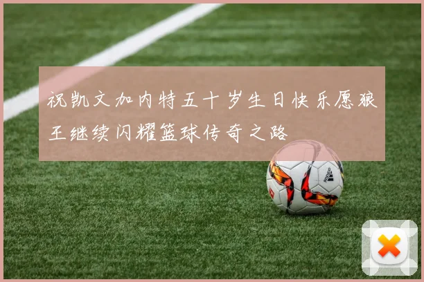 祝凯文加内特五十岁生日快乐愿狼王继续闪耀篮球传奇之路