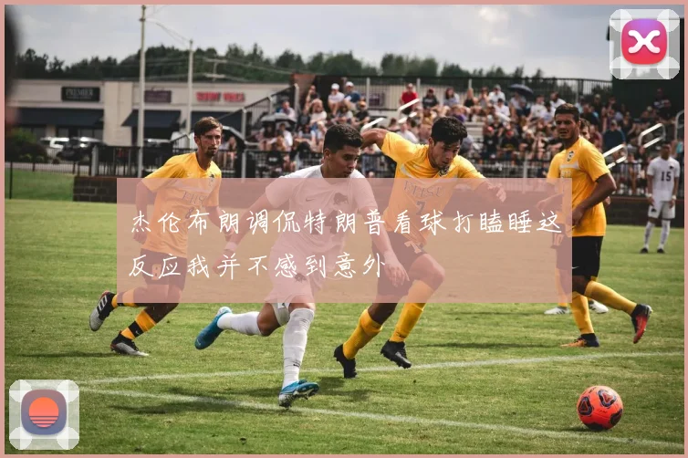 杰伦布朗调侃特朗普看球打瞌睡这反应我并不感到意外
