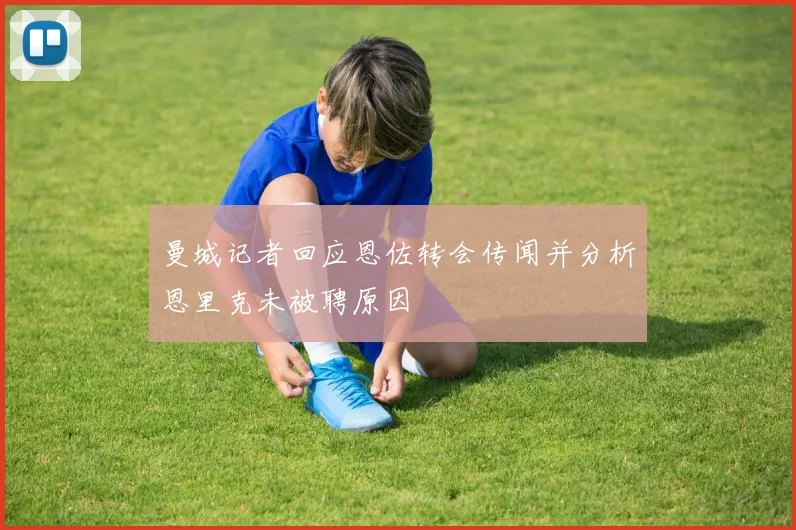 曼城记者回应恩佐转会传闻并分析恩里克未被聘原因
