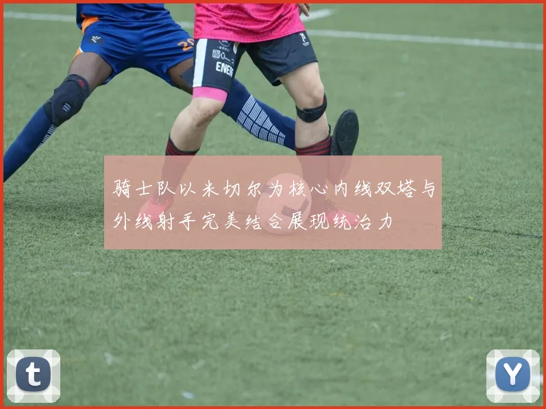 骑士队以米切尔为核心内线双塔与外线射手完美结合展现统治力