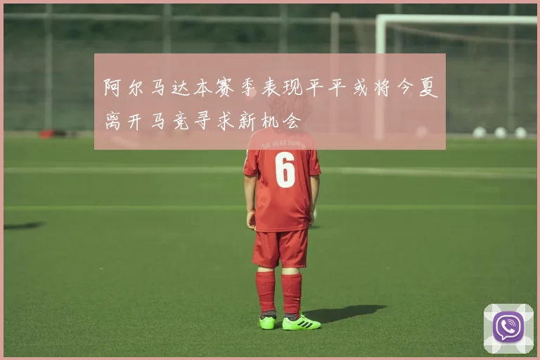 阿尔马达本赛季表现平平或将今夏离开马竞寻求新机会