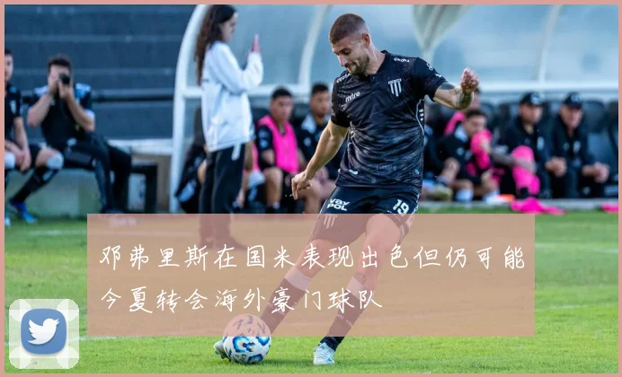 邓弗里斯在国米表现出色但仍可能今夏转会海外豪门球队
