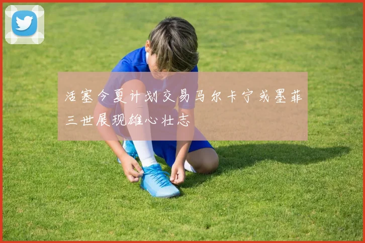 活塞今夏计划交易马尔卡宁或墨菲三世展现雄心壮志