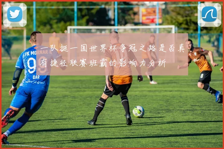 一队挺一国世界杯争冠之路是否真有捷径联赛班霸的影响力分析