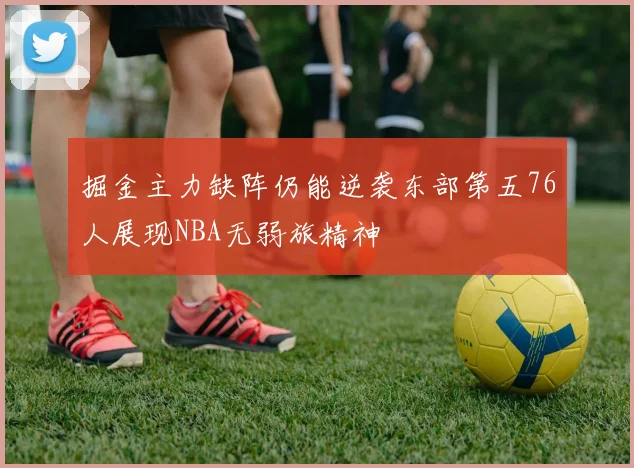 掘金主力缺阵仍能逆袭东部第五76人展现NBA无弱旅精神