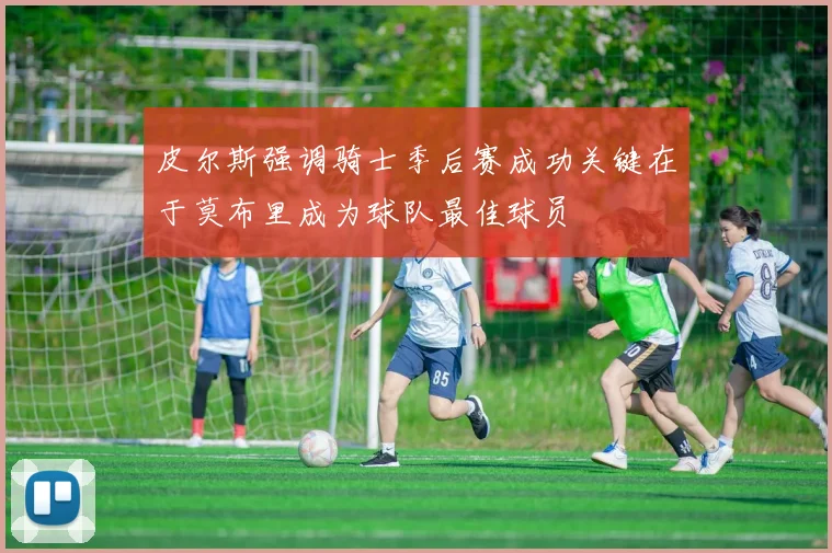 皮尔斯强调骑士季后赛成功关键在于莫布里成为球队最佳球员
