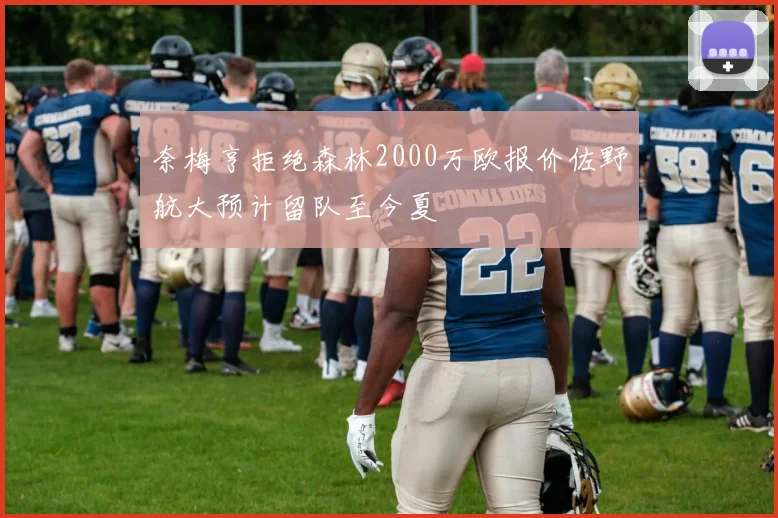 奈梅亨拒绝森林2000万欧报价佐野航大预计留队至今夏