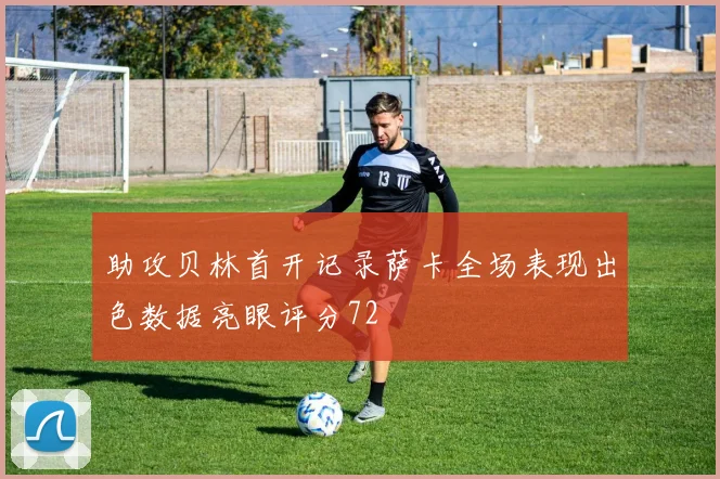 助攻贝林首开记录萨卡全场表现出色数据亮眼评分72