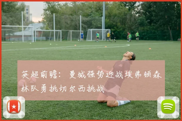 英超前瞻：曼城强势迎战埃弗顿森林队勇挑切尔西挑战